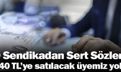 O Sendikadan Sert Sözler: 140 TL’ye satılacak üyemiz yok!