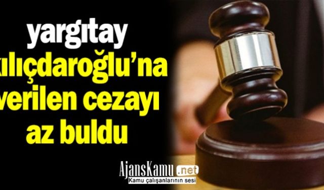 Yargıtay CHP Genel Başkanı Kılıçdaroğlu'na verilen cezayı az bularak bozdu